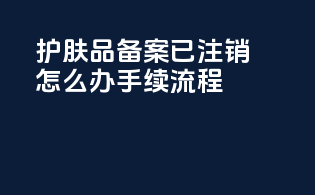 护肤品备案已注销怎么办手续流程