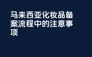马来西亚化妆品备案流程中的注意事项