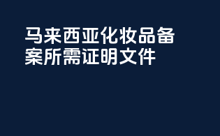 马来西亚化妆品备案所需证明文件