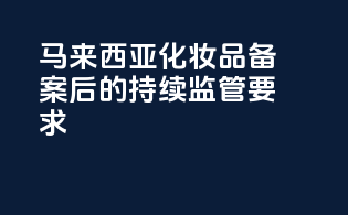 马来西亚化妆品备案后的持续监管要求