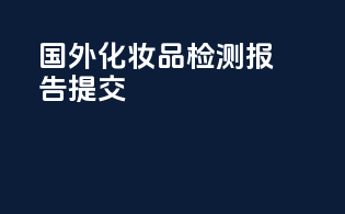 国外化妆品检测报告提交