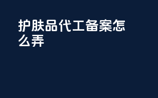 护肤品代工备案怎么弄
