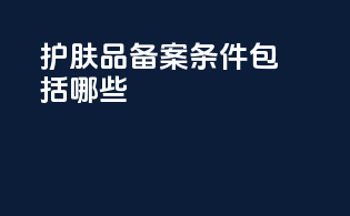 护肤品备案条件包括哪些