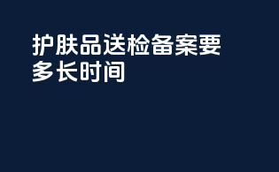 护肤品送检备案要多长时间