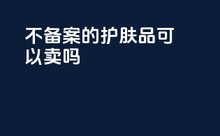 不备案的护肤品可以卖吗