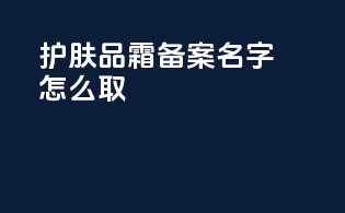 护肤品霜备案名字怎么取