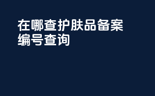 在哪查护肤品备案编号查询