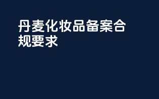 丹麦化妆品备案合规要求