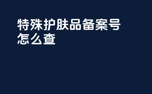 特殊护肤品备案号怎么查