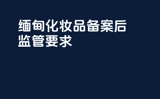 缅甸化妆品备案后监管要求