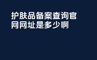 护肤品备案查询官网网址是多少啊