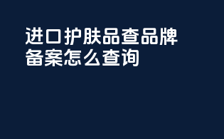 进口护肤品查品牌备案怎么查询