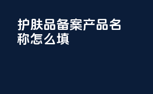 护肤品备案产品名称怎么填