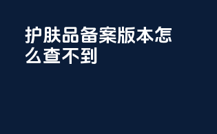 护肤品备案版本怎么查不到
