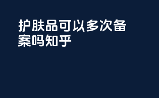 护肤品可以多次备案吗知乎