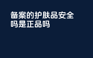 备案的护肤品安全吗是正品吗