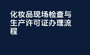 化妆品现场检查与生产许可证办理流程