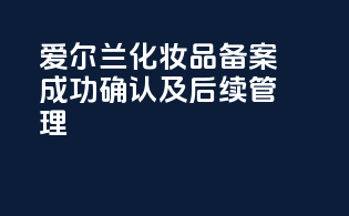 爱尔兰化妆品备案成功确认及后续管理