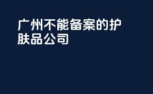 广州不能备案的护肤品公司