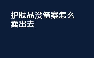 护肤品没备案怎么卖出去