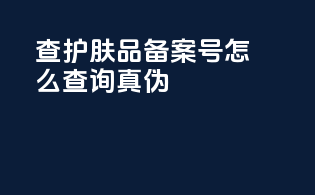查护肤品备案号怎么查询真伪