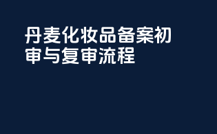 丹麦化妆品备案初审与复审流程