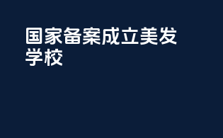 国家备案成立美发学校