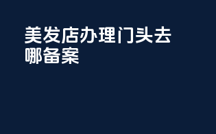 美发店办理门头去哪备案