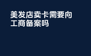 美发店卖卡需要向工商备案吗