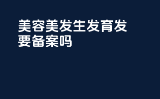 美容美发生发育发要备案吗