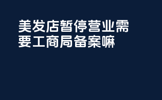 美发店暂停营业需要工商局备案嘛