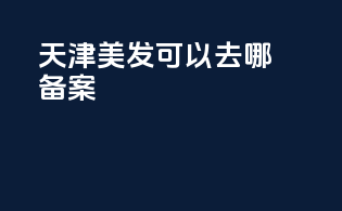 天津美发可以去哪备案
