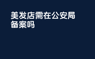 美发店需在公安局备案吗