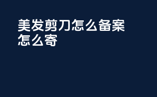 美发剪刀怎么备案怎么寄
