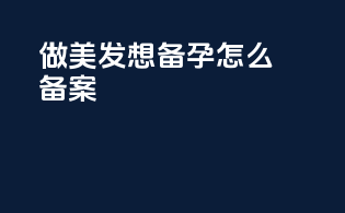 做美发想备孕怎么备案