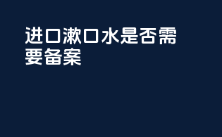 进口漱口水是否需要备案