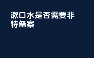 漱口水是否需要非特备案