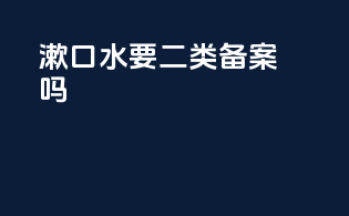 漱口水要二类备案吗