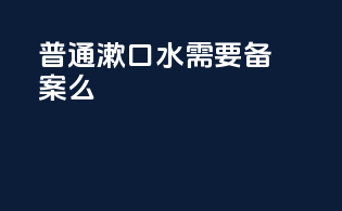普通漱口水需要备案么