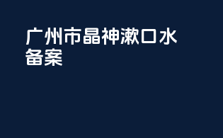 广州市晶神漱口水备案