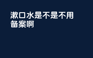 漱口水是不是不用备案啊