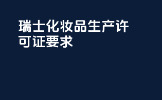 瑞士化妆品生产许可证要求