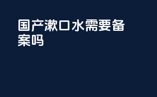 国产漱口水需要备案吗