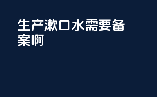 生产漱口水需要备案啊