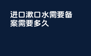 进口漱口水需要备案需要多久