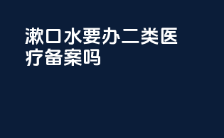 漱口水要办二类医疗备案吗