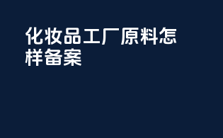 化妆品工厂原料怎样备案