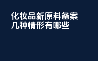 化妆品新原料备案几种情形有哪些