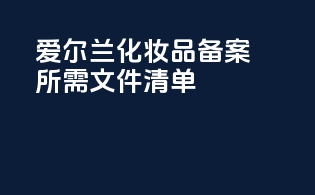 爱尔兰化妆品备案所需文件清单