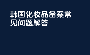 韩国化妆品备案常见问题解答